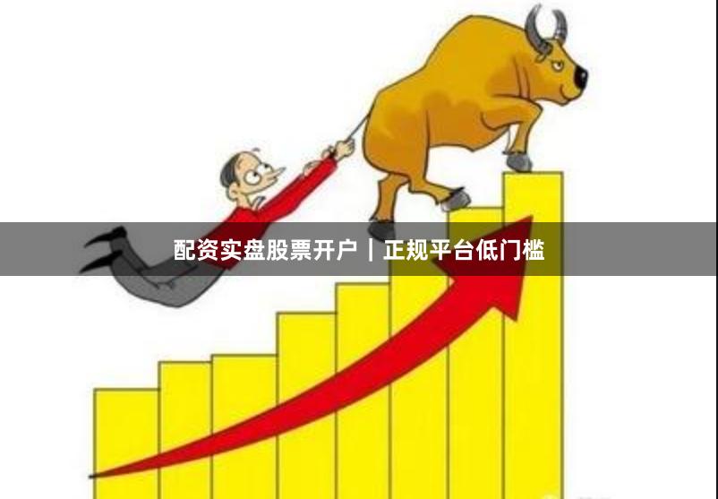 配资实盘股票开户｜正规平台低门槛