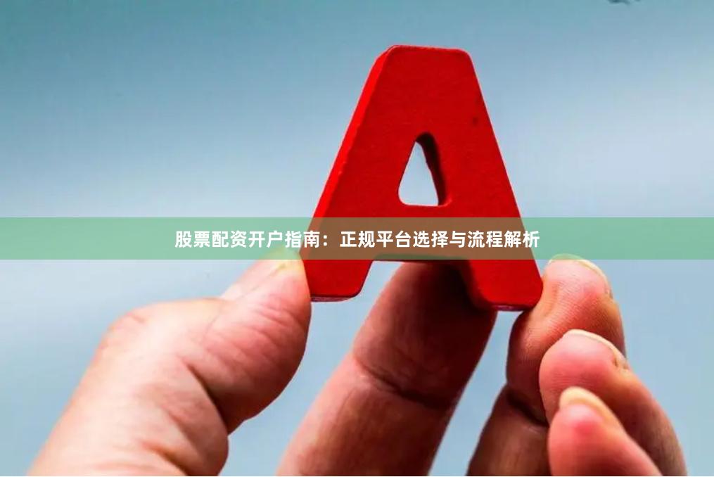 股票配资开户指南：正规平台选择与流程解析