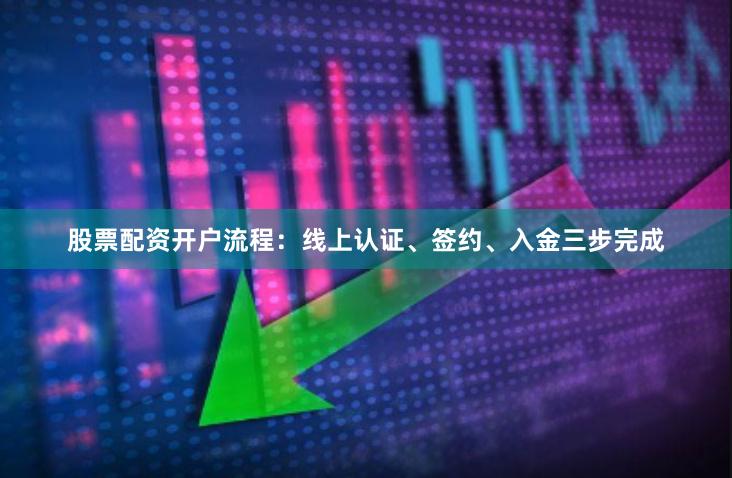 股票配资开户流程：线上认证、签约、入金三步完成