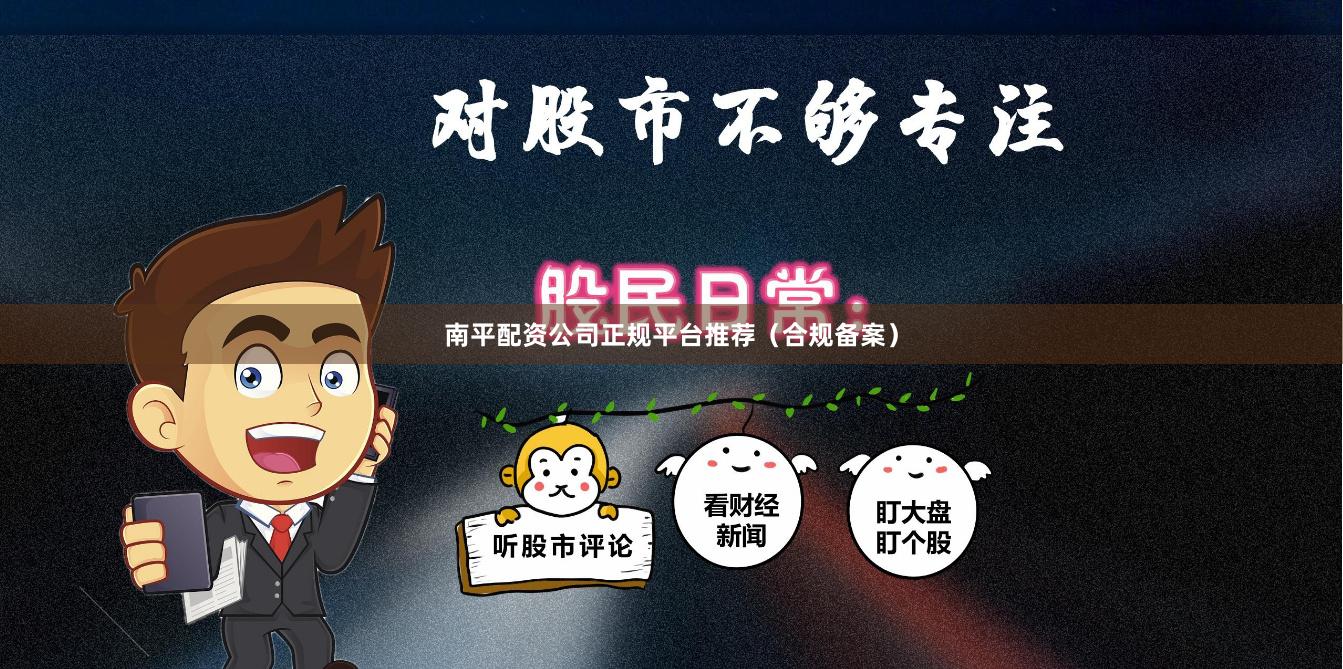 南平配资公司正规平台推荐（合规备案）