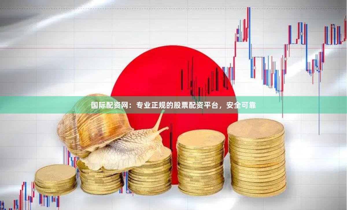 国际配资网：专业正规的股票配资平台，安全可靠