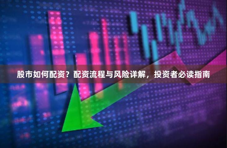 股市如何配资？配资流程与风险详解，投资者必读指南