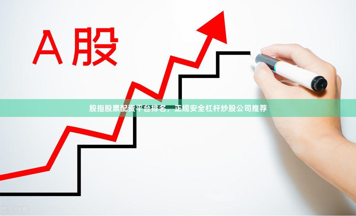 股指股票配资平台排名，正规安全杠杆炒股公司推荐