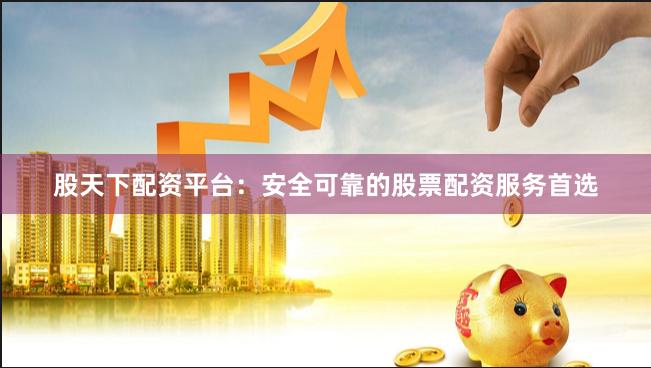 股天下配资平台：安全可靠的股票配资服务首选