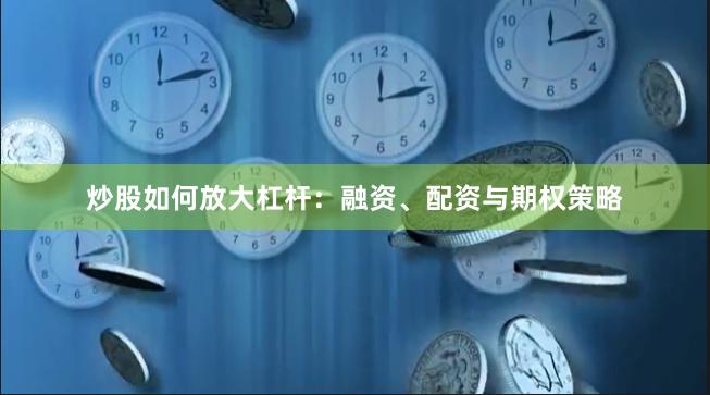 炒股如何放大杠杆：融资、配资与期权策略