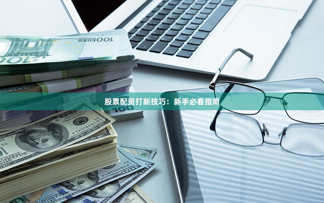 股票配资打新技巧：新手必看指南