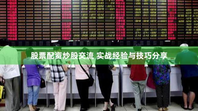 股票配资炒股交流 实战经验与技巧分享