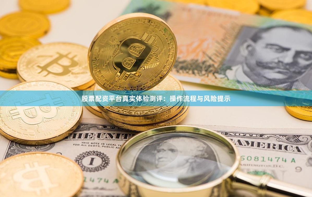 股票配资平台真实体验测评：操作流程与风险提示