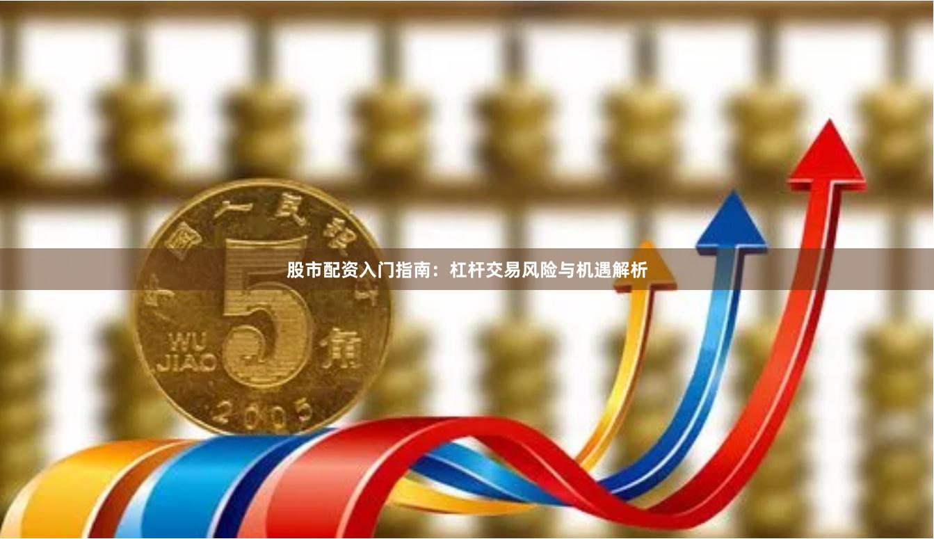 股市配资入门指南：杠杆交易风险与机遇解析