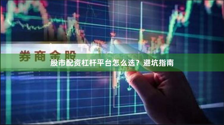 股市配资杠杆平台怎么选？避坑指南