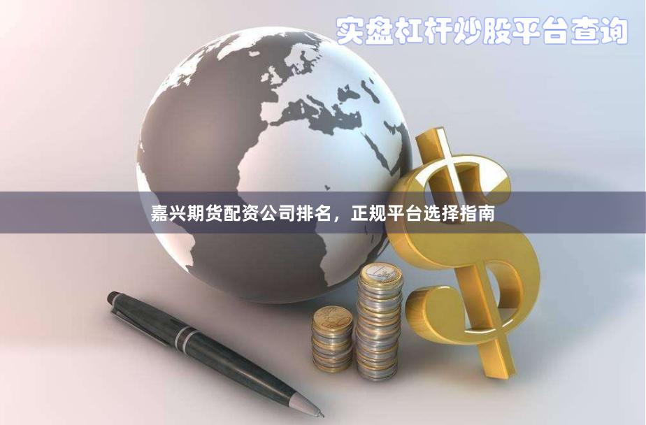 嘉兴期货配资公司排名，正规平台选择指南