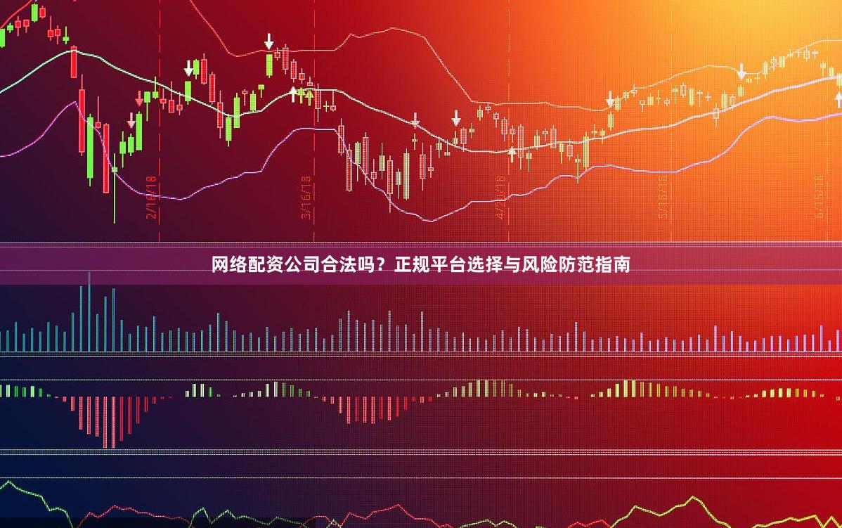 网络配资公司合法吗？正规平台选择与风险防范指南