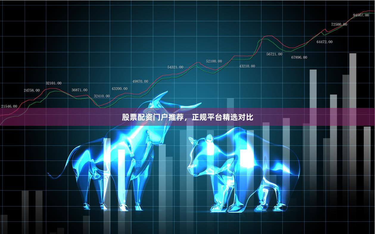 股票配资门户推荐，正规平台精选对比