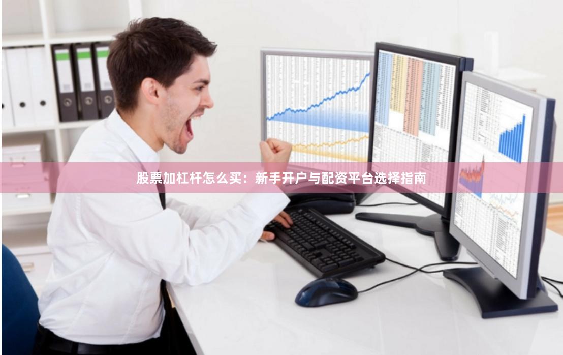 股票加杠杆怎么买：新手开户与配资平台选择指南