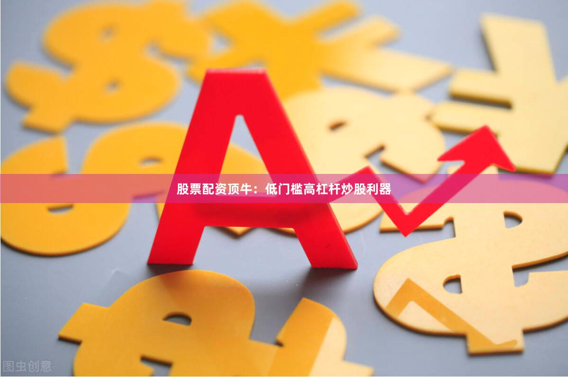 股票配资顶牛：低门槛高杠杆炒股利器