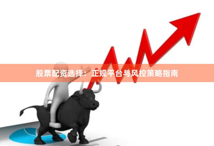 股票配资选择：正规平台与风控策略指南