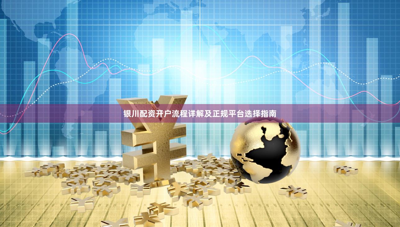 银川配资开户流程详解及正规平台选择指南