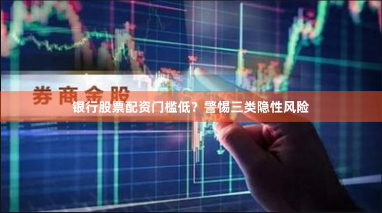 银行股票配资门槛低？警惕三类隐性风险