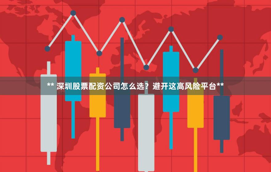** 深圳股票配资公司怎么选？避开这高风险平台**