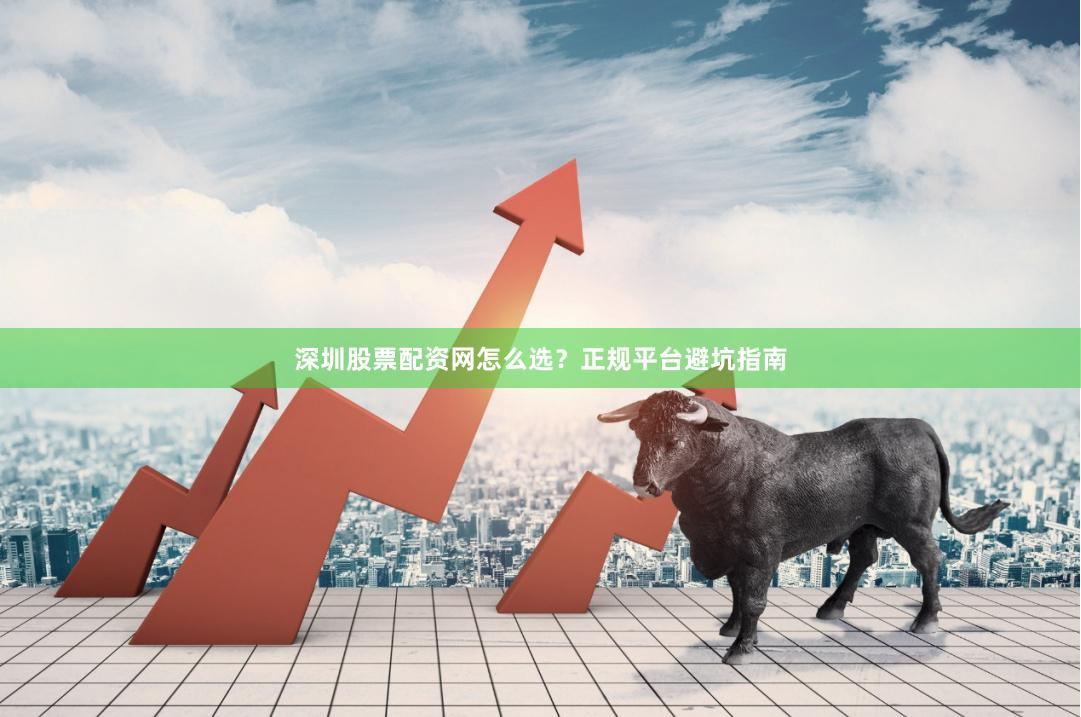 深圳股票配资网怎么选？正规平台避坑指南
