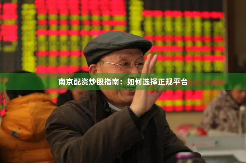 南京配资炒股指南：如何选择正规平台
