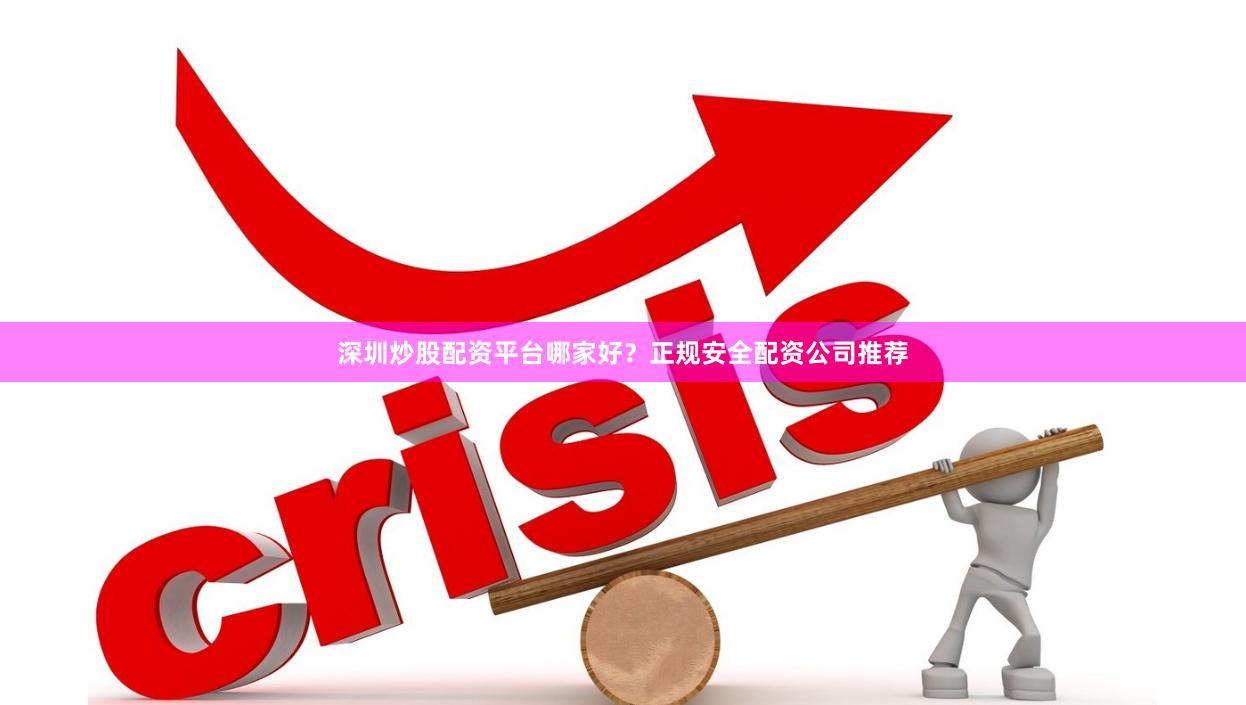 深圳炒股配资平台哪家好？正规安全配资公司推荐